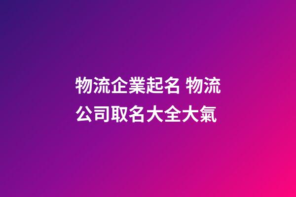 物流企業起名 物流公司取名大全大氣-第1張-公司起名-玄機派